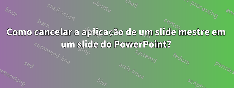 Como cancelar a aplicação de um slide mestre em um slide do PowerPoint?