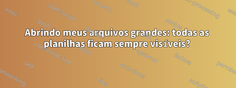 Abrindo meus arquivos grandes: todas as planilhas ficam sempre visíveis?