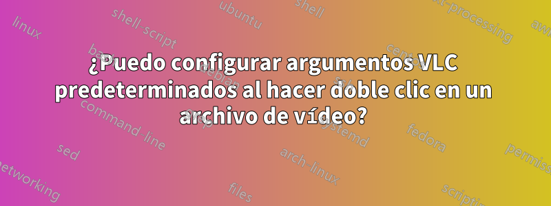 ¿Puedo configurar argumentos VLC predeterminados al hacer doble clic en un archivo de vídeo?