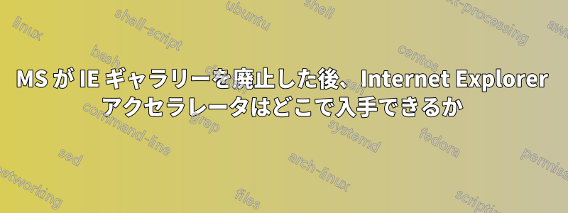 MS が IE ギャラリーを廃止した後、Internet Explorer アクセラレータはどこで入手できるか