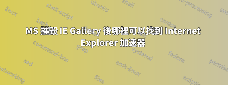 MS 摧毀 IE Gallery 後哪裡可以找到 Internet Explorer 加速器