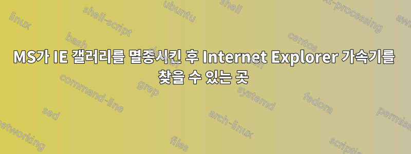 MS가 IE 갤러리를 멸종시킨 후 Internet Explorer 가속기를 찾을 수 있는 곳