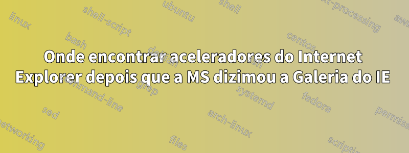 Onde encontrar aceleradores do Internet Explorer depois que a MS dizimou a Galeria do IE