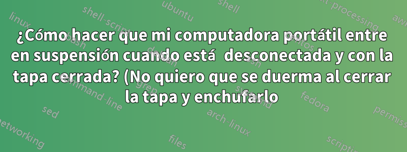 ¿Cómo hacer que mi computadora portátil entre en suspensión cuando está desconectada y con la tapa cerrada? (No quiero que se duerma al cerrar la tapa y enchufarlo)