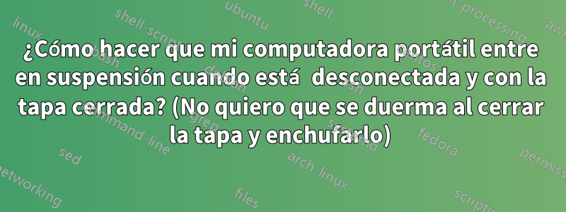 ¿Cómo hacer que mi computadora portátil entre en suspensión cuando está desconectada y con la tapa cerrada? (No quiero que se duerma al cerrar la tapa y enchufarlo)