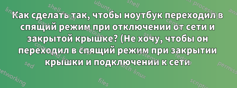 Как сделать так, чтобы ноутбук переходил в спящий режим при отключении от сети и закрытой крышке? (Не хочу, чтобы он переходил в спящий режим при закрытии крышки и подключении к сети)