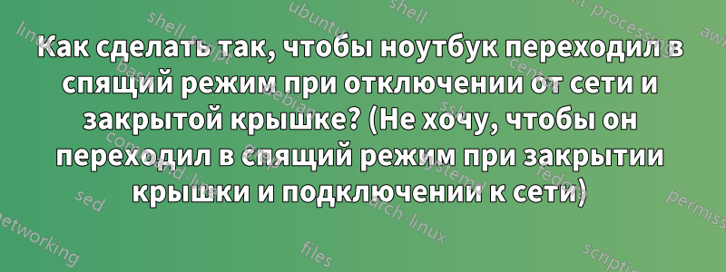 Как сделать так, чтобы ноутбук переходил в спящий режим при отключении от сети и закрытой крышке? (Не хочу, чтобы он переходил в спящий режим при закрытии крышки и подключении к сети)