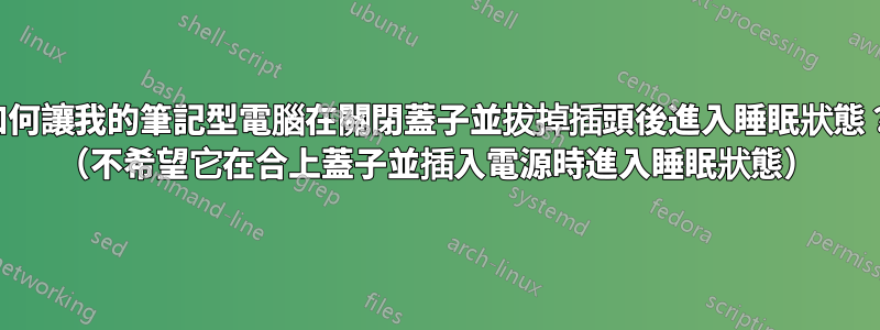 如何讓我的筆記型電腦在關閉蓋子並拔掉插頭後進入睡眠狀態？ （不希望它在合上蓋子並插入電源時進入睡眠狀態）