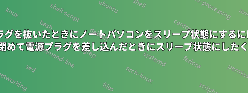 蓋を閉めた状態で電源プラグを抜いたときにノートパソコンをスリープ状態にするにはどうすればいいですか? (蓋を閉めて電源プラグを差し込んだときにスリープ状態にしたくない)