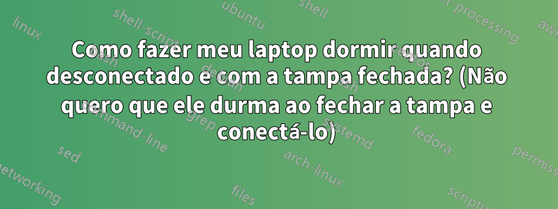 Como fazer meu laptop dormir quando desconectado e com a tampa fechada? (Não quero que ele durma ao fechar a tampa e conectá-lo)