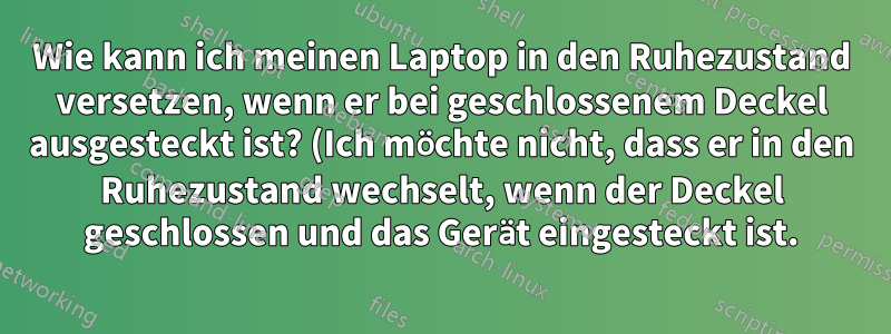 Wie kann ich meinen Laptop in den Ruhezustand versetzen, wenn er bei geschlossenem Deckel ausgesteckt ist? (Ich möchte nicht, dass er in den Ruhezustand wechselt, wenn der Deckel geschlossen und das Gerät eingesteckt ist.)