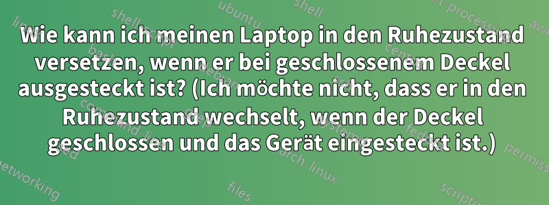 Wie kann ich meinen Laptop in den Ruhezustand versetzen, wenn er bei geschlossenem Deckel ausgesteckt ist? (Ich möchte nicht, dass er in den Ruhezustand wechselt, wenn der Deckel geschlossen und das Gerät eingesteckt ist.)