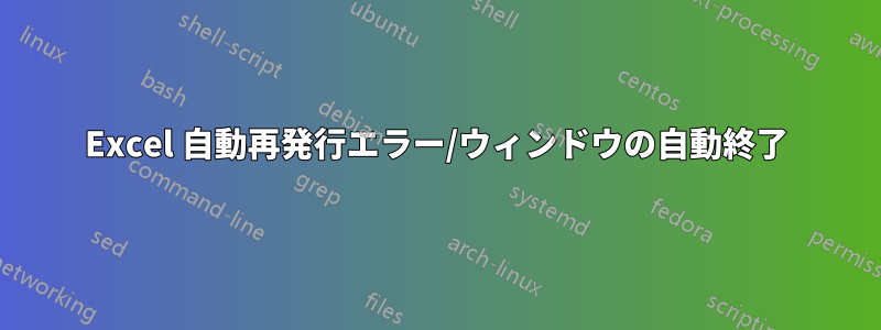 Excel 自動再発行エラー/ウィンドウの自動終了