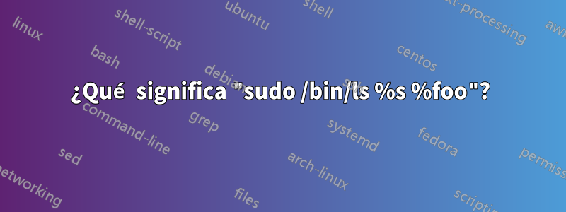 ¿Qué significa "sudo /bin/ls %s %foo"?