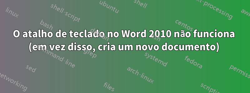 O atalho de teclado no Word 2010 não funciona (em vez disso, cria um novo documento)