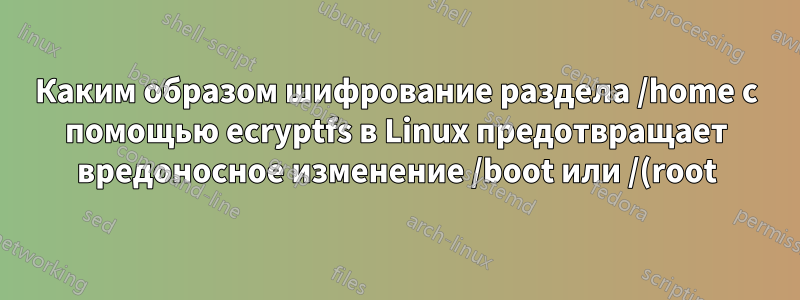 Каким образом шифрование раздела /home с помощью ecryptfs в Linux предотвращает вредоносное изменение /boot или /(root)?