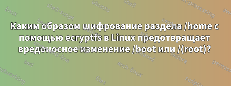 Каким образом шифрование раздела /home с помощью ecryptfs в Linux предотвращает вредоносное изменение /boot или /(root)?