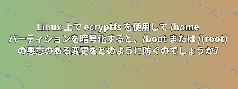 Linux 上で ecryptfs を使用して /home パーティションを暗号化すると、/boot または /(root) の悪意のある変更をどのように防ぐのでしょうか?