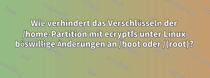 Wie verhindert das Verschlüsseln der /home-Partition mit ecryptfs unter Linux böswillige Änderungen an /boot oder /(root)?