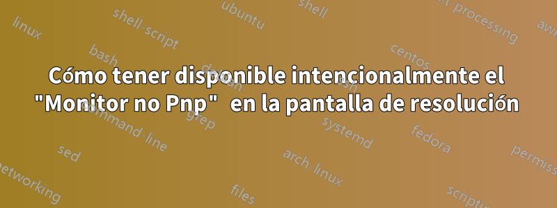 Cómo tener disponible intencionalmente el "Monitor no Pnp" en la pantalla de resolución