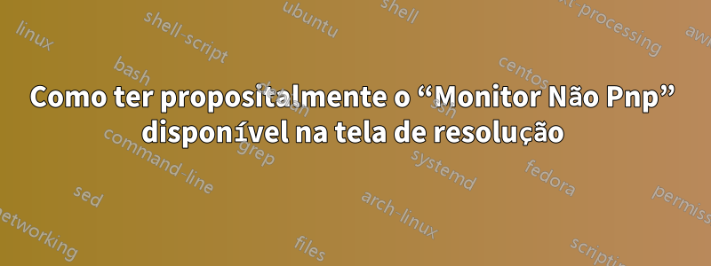 Como ter propositalmente o “Monitor Não Pnp” disponível na tela de resolução