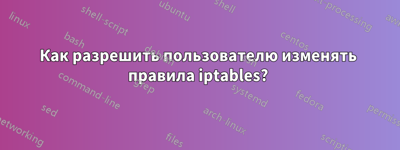 Как разрешить пользователю изменять правила iptables?