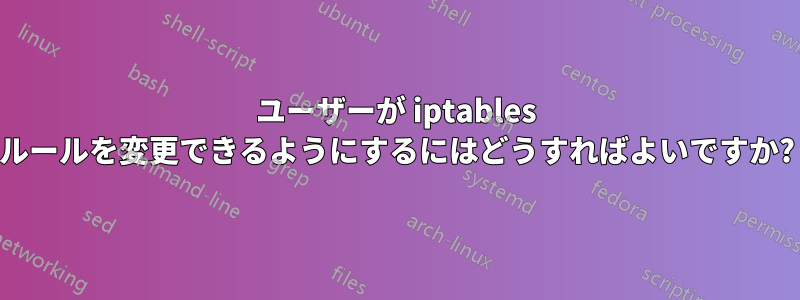 ユーザーが iptables ルールを変更できるようにするにはどうすればよいですか?