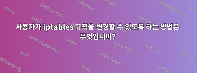 사용자가 iptables 규칙을 변경할 수 있도록 하는 방법은 무엇입니까?