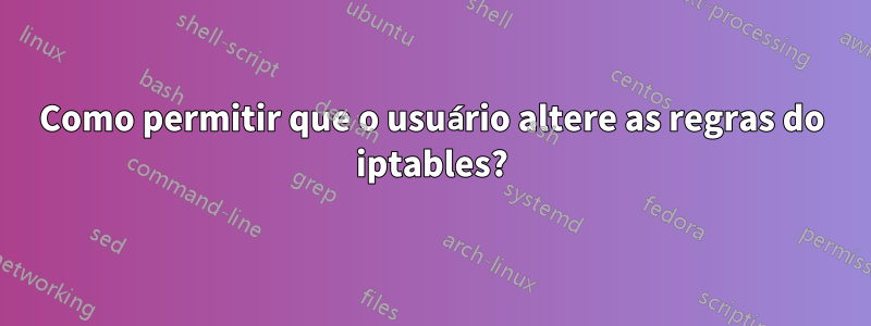 Como permitir que o usuário altere as regras do iptables?