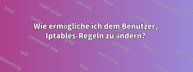 Wie ermögliche ich dem Benutzer, Iptables-Regeln zu ändern?