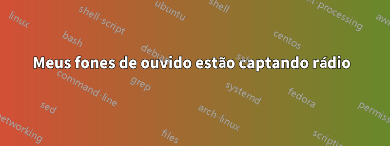 Meus fones de ouvido estão captando rádio 