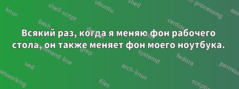 Всякий раз, когда я меняю фон рабочего стола, он также меняет фон моего ноутбука.