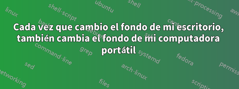 Cada vez que cambio el fondo de mi escritorio, también cambia el fondo de mi computadora portátil