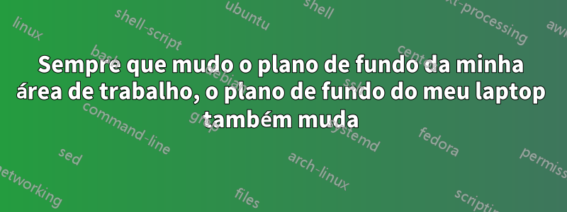 Sempre que mudo o plano de fundo da minha área de trabalho, o plano de fundo do meu laptop também muda