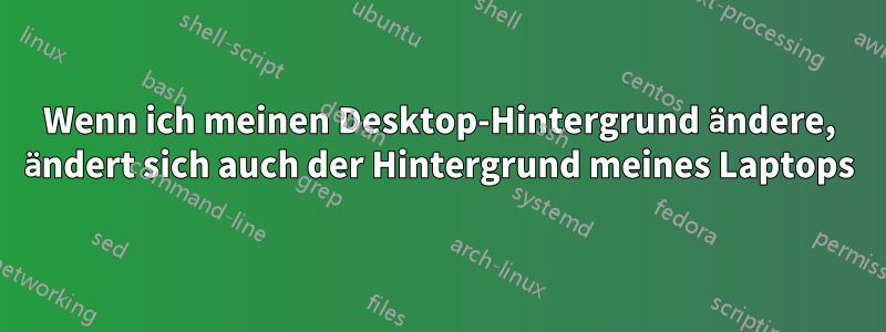 Wenn ich meinen Desktop-Hintergrund ändere, ändert sich auch der Hintergrund meines Laptops