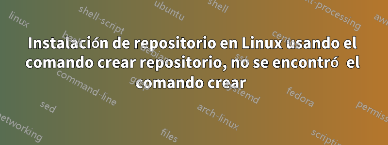 Instalación de repositorio en Linux usando el comando crear repositorio, no se encontró el comando crear 