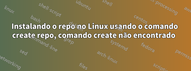 Instalando o repo no Linux usando o comando create repo, comando create não encontrado 