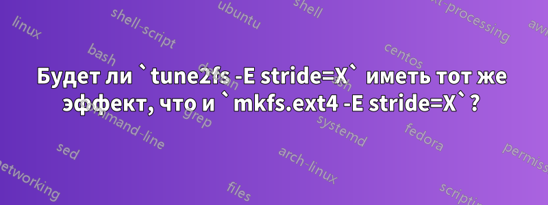 Будет ли `tune2fs -E stride=X` иметь тот же эффект, что и `mkfs.ext4 -E stride=X`?