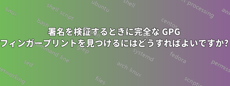 署名を検証するときに完全な GPG フィンガープリントを見つけるにはどうすればよいですか?