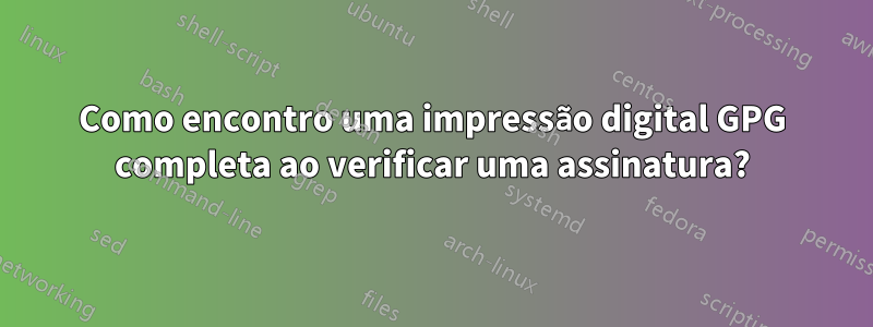 Como encontro uma impressão digital GPG completa ao verificar uma assinatura?
