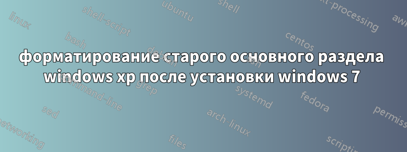форматирование старого основного раздела windows xp после установки windows 7