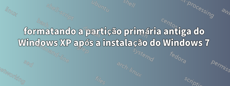 formatando a partição primária antiga do Windows XP após a instalação do Windows 7