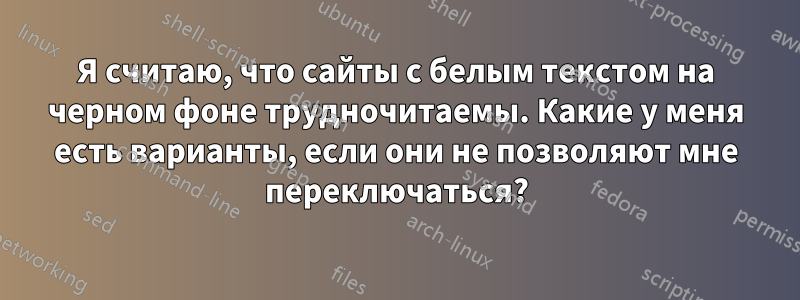 Я считаю, что сайты с белым текстом на черном фоне трудночитаемы. Какие у меня есть варианты, если они не позволяют мне переключаться?