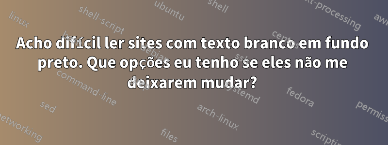 Acho difícil ler sites com texto branco em fundo preto. Que opções eu tenho se eles não me deixarem mudar?