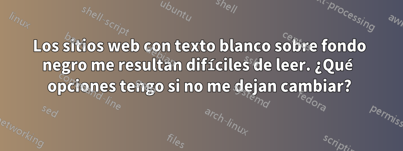 Los sitios web con texto blanco sobre fondo negro me resultan difíciles de leer. ¿Qué opciones tengo si no me dejan cambiar?