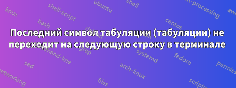 Последний символ табуляции (табуляции) не переходит на следующую строку в терминале