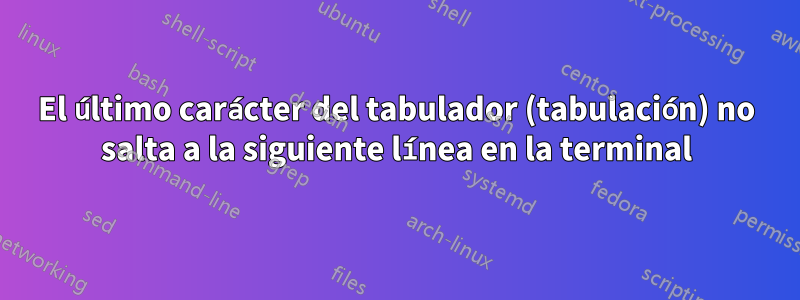 El último carácter del tabulador (tabulación) no salta a la siguiente línea en la terminal