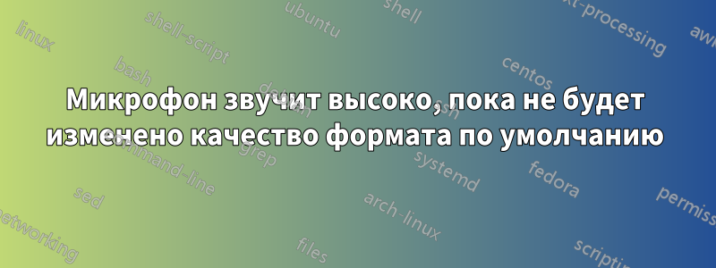Микрофон звучит высоко, пока не будет изменено качество формата по умолчанию