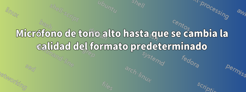 Micrófono de tono alto hasta que se cambia la calidad del formato predeterminado