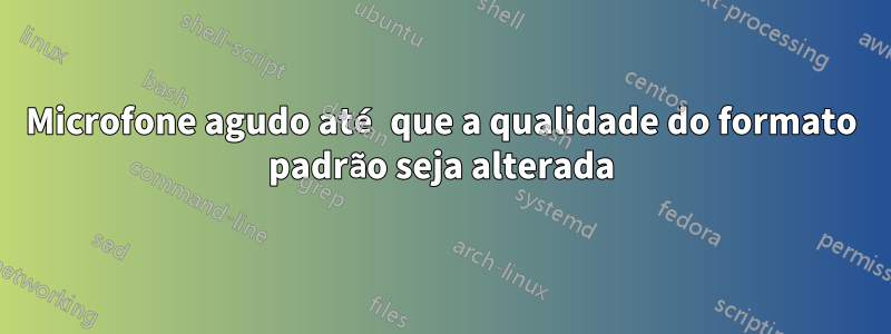 Microfone agudo até que a qualidade do formato padrão seja alterada